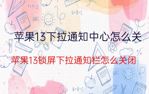 苹果13下拉通知中心怎么关 苹果13锁屏下拉通知栏怎么关闭？